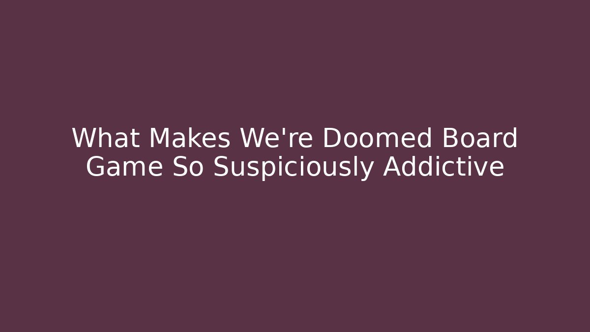 What Makes We're Doomed Board Game So Suspiciously Addictive