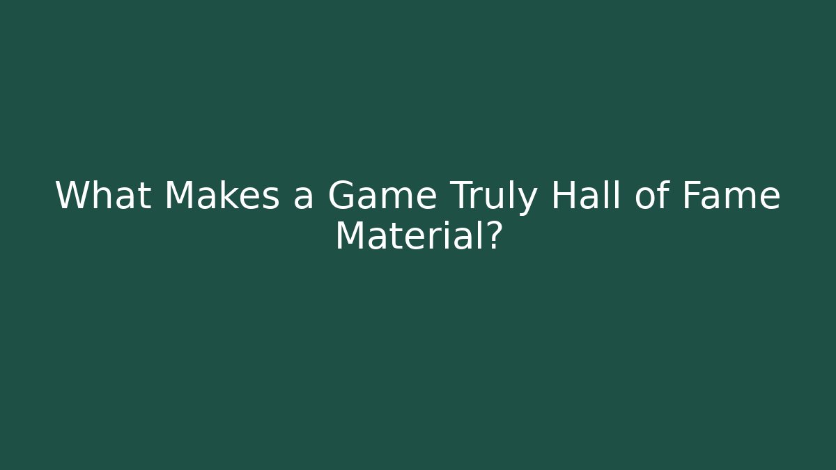 What Makes a Game Truly Hall of Fame Material?