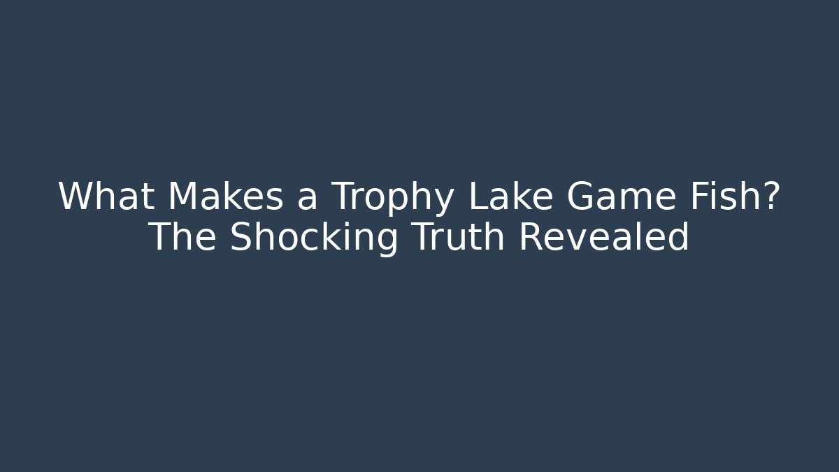 What Makes a Trophy Lake Game Fish? The Shocking Truth Revealed