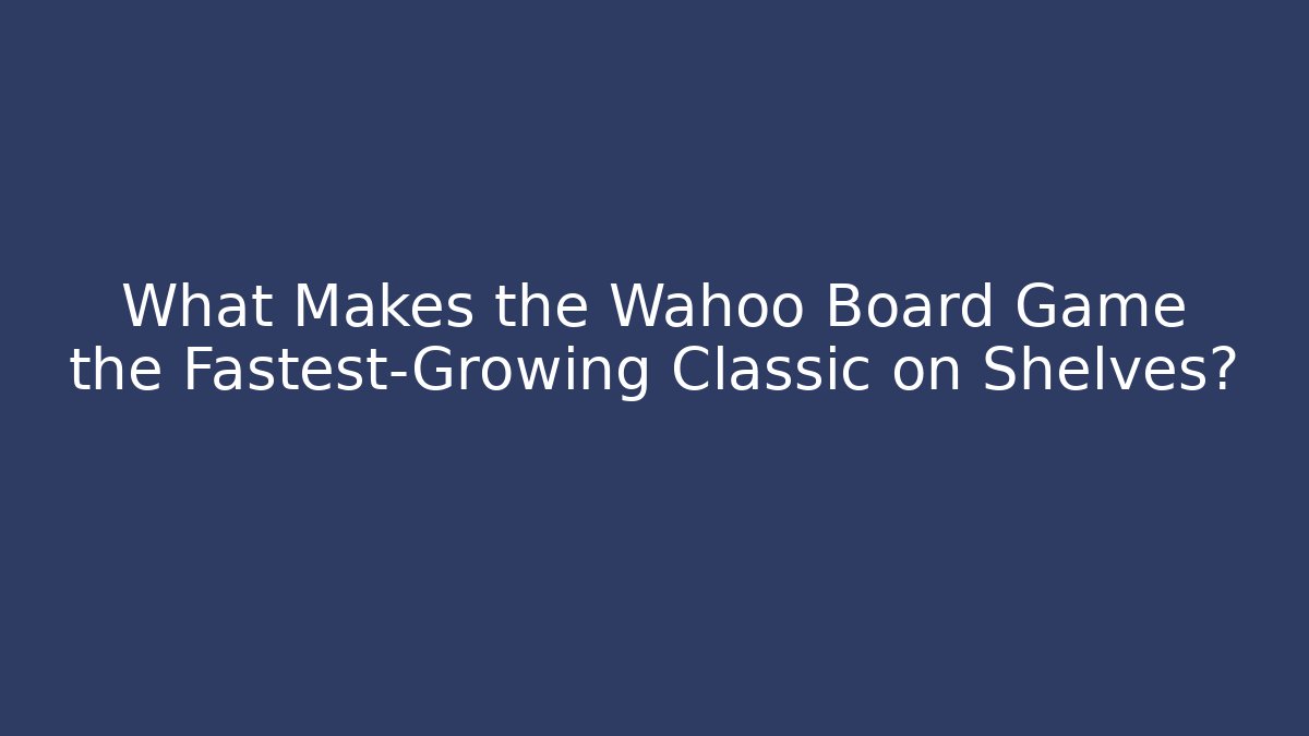 What Makes the Wahoo Board Game the Fastest-Growing Classic on Shelves?