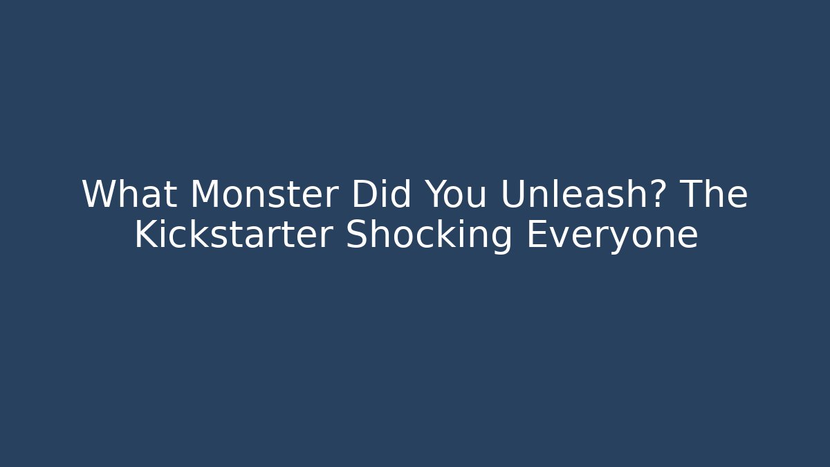 What Monster Did You Unleash? The Kickstarter Shocking Everyone