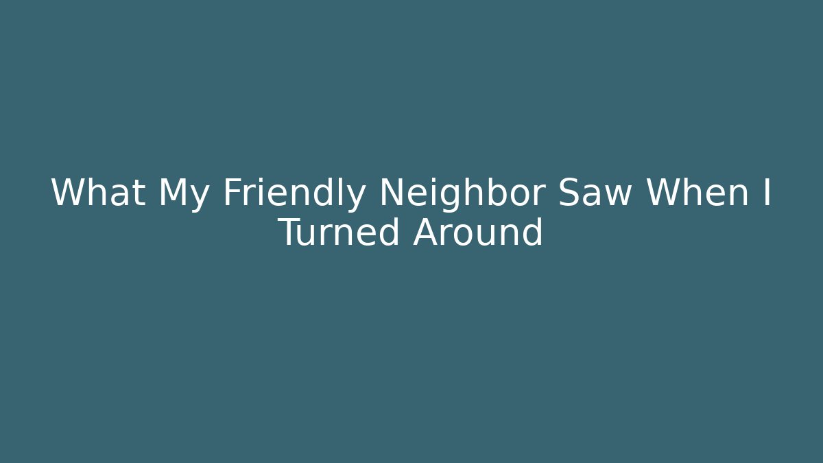 What My Friendly Neighbor Saw When I Turned Around