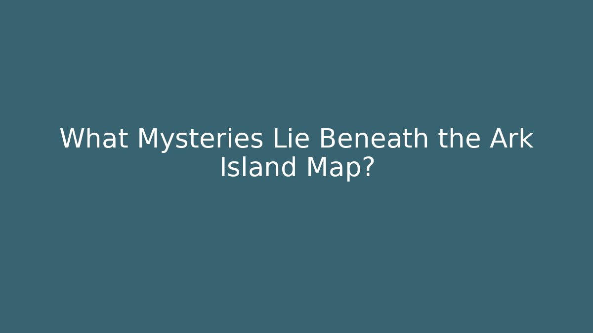 What Mysteries Lie Beneath the Ark Island Map?