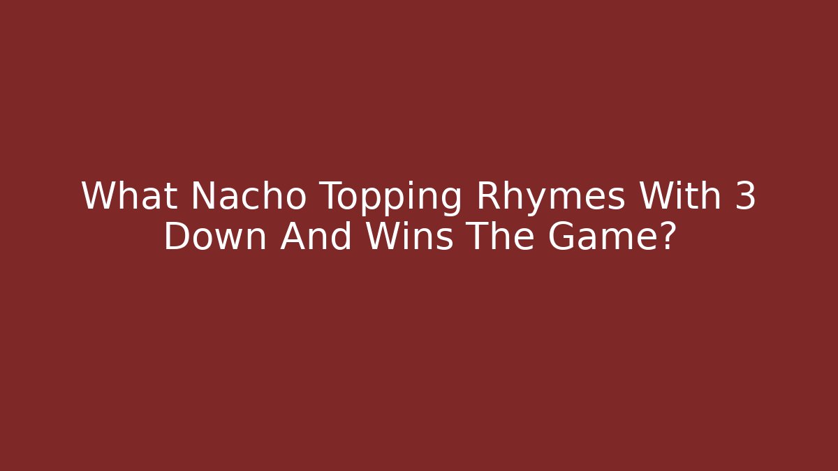 What Nacho Topping Rhymes With 3 Down And Wins The Game?