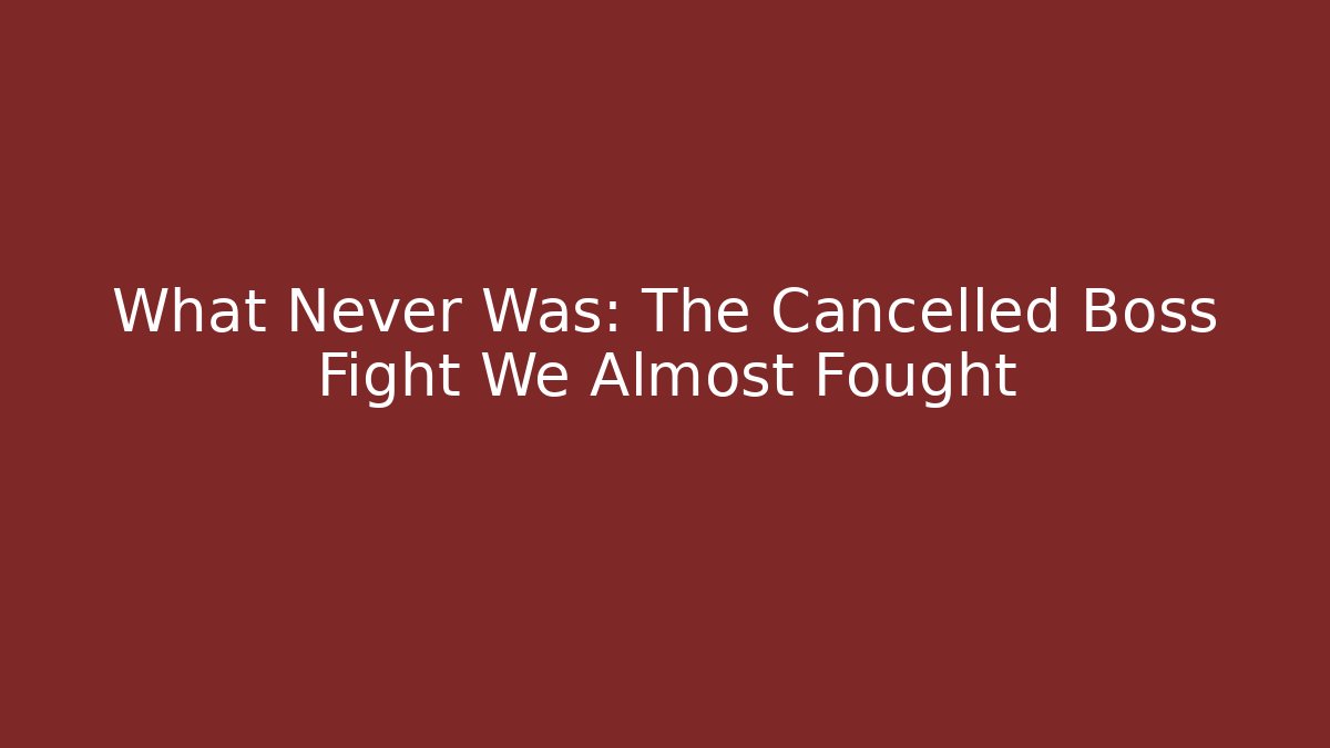 What Never Was: The Cancelled Boss Fight We Almost Fought