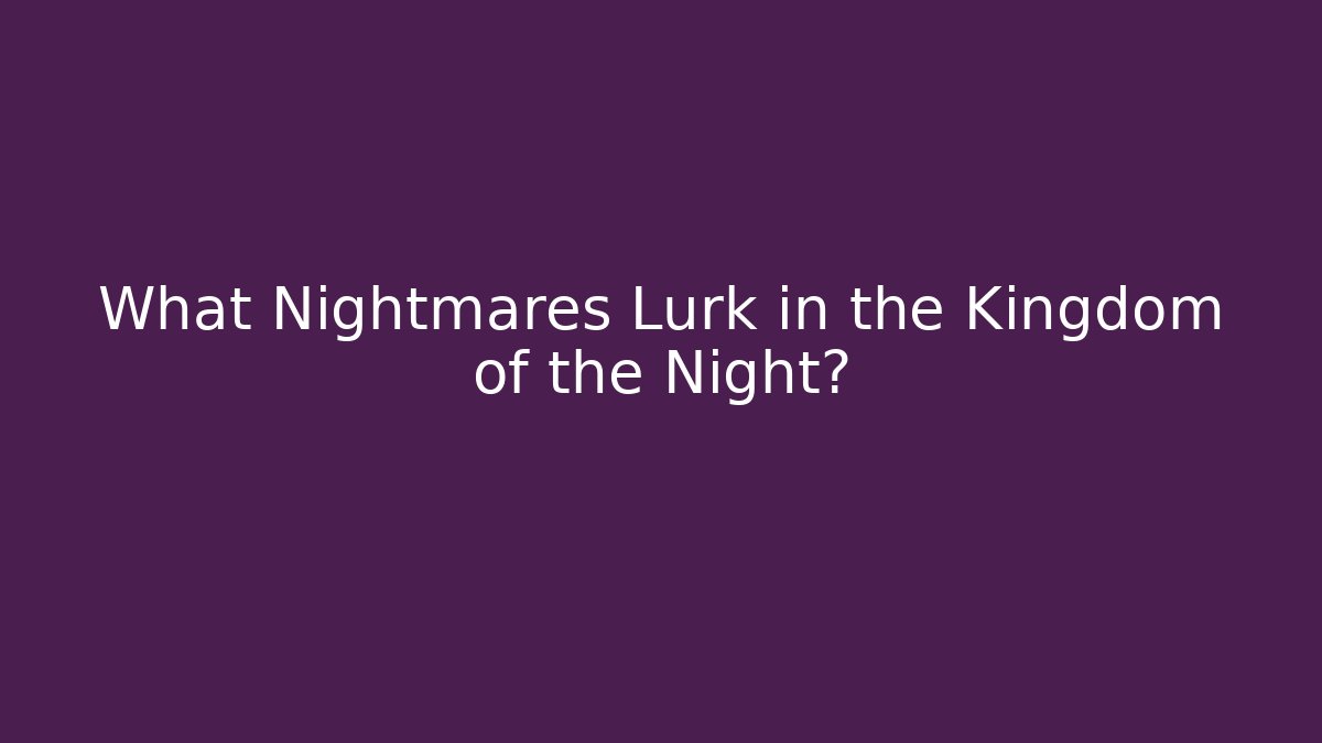 What Nightmares Lurk in the Kingdom of the Night?