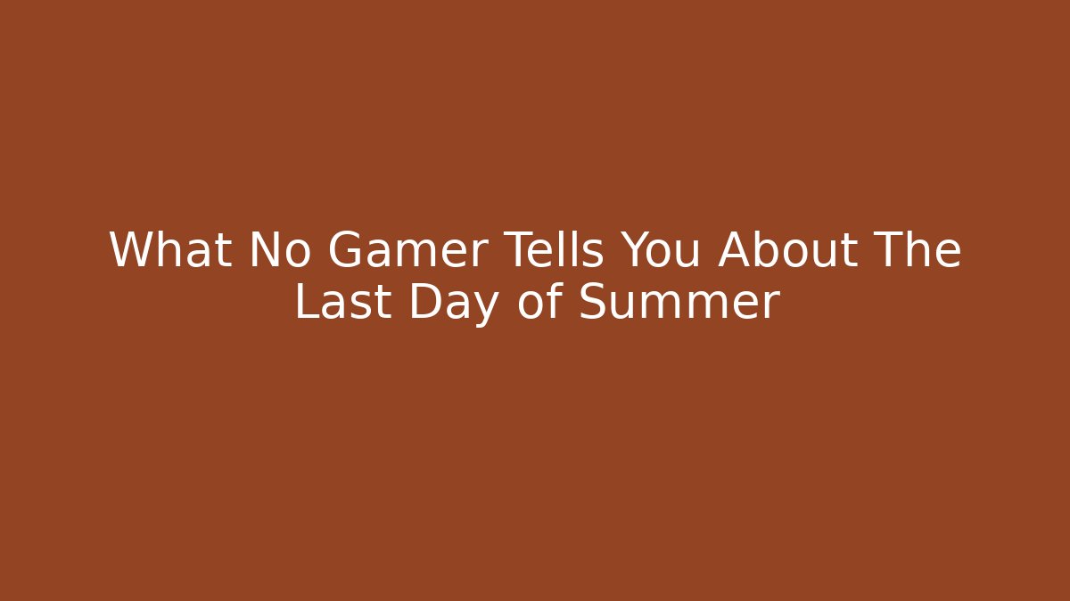 What No Gamer Tells You About The Last Day of Summer