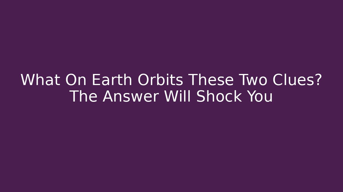 What On Earth Orbits These Two Clues? The Answer Will Shock You