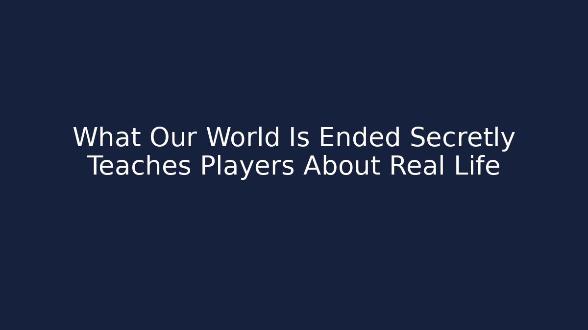 What Our World Is Ended Secretly Teaches Players About Real Life