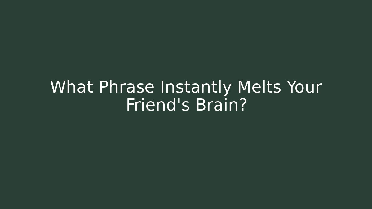 What Phrase Instantly Melts Your Friend's Brain?