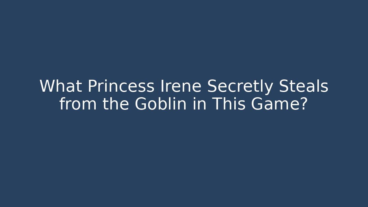 What Princess Irene Secretly Steals from the Goblin in This Game?