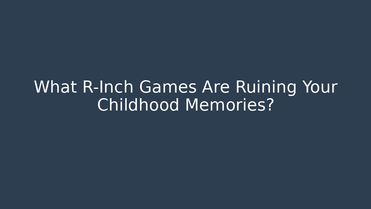 What R-Inch Games Are Ruining Your Childhood Memories?
