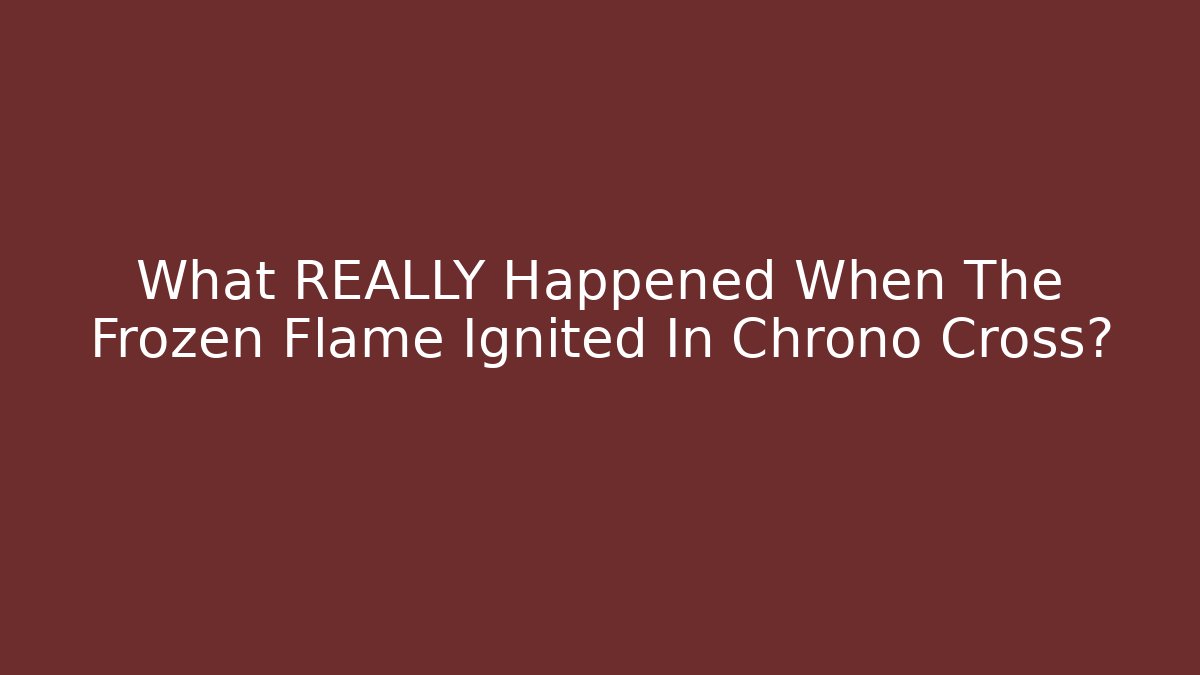 What REALLY Happened When The Frozen Flame Ignited In Chrono Cross?