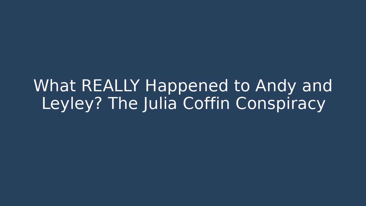 What REALLY Happened to Andy and Leyley? The Julia Coffin Conspiracy