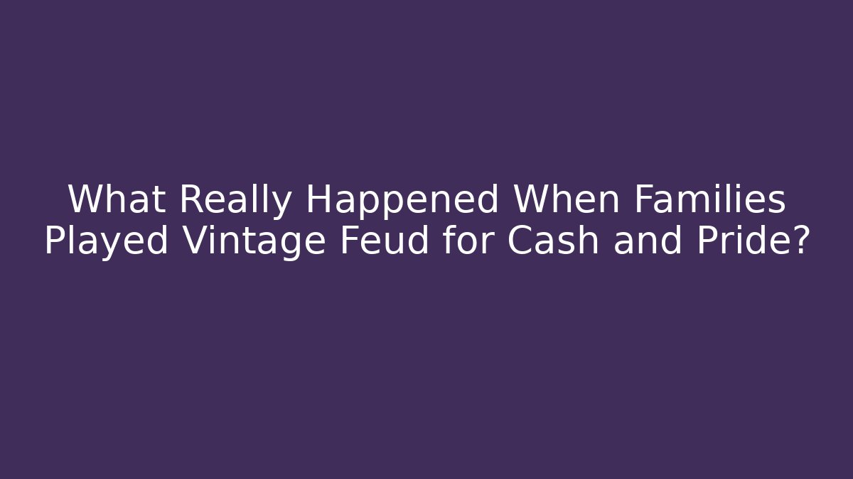 What Really Happened When Families Played Vintage Feud for Cash and Pride?