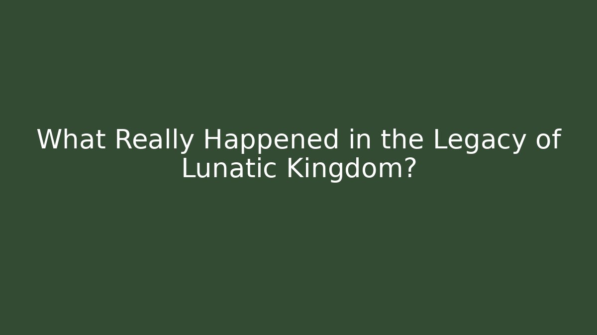 What Really Happened in the Legacy of Lunatic Kingdom?