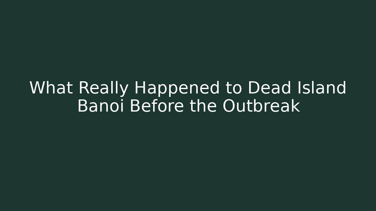 What Really Happened to Dead Island Banoi Before the Outbreak
