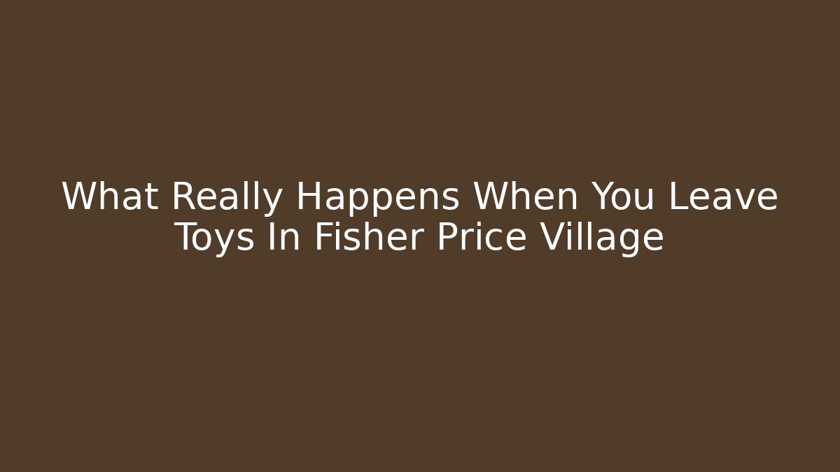 What Really Happens When You Leave Toys In Fisher Price Village