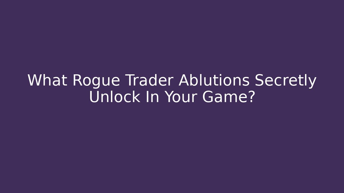 What Rogue Trader Ablutions Secretly Unlock In Your Game?