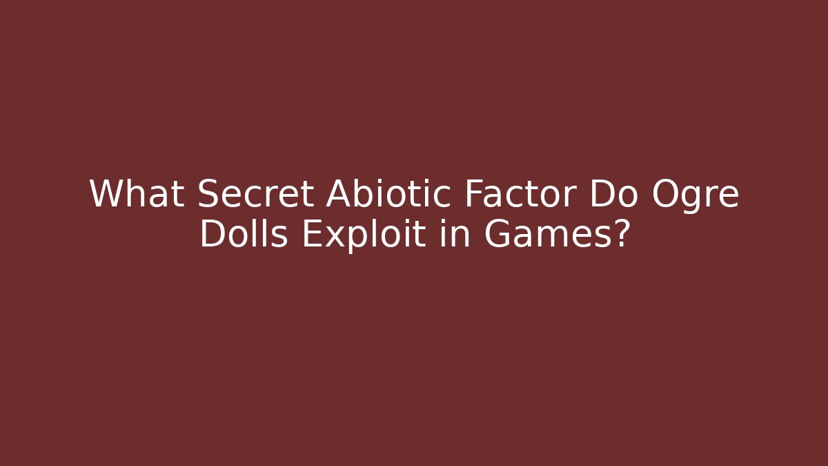 What Secret Abiotic Factor Do Ogre Dolls Exploit in Games?