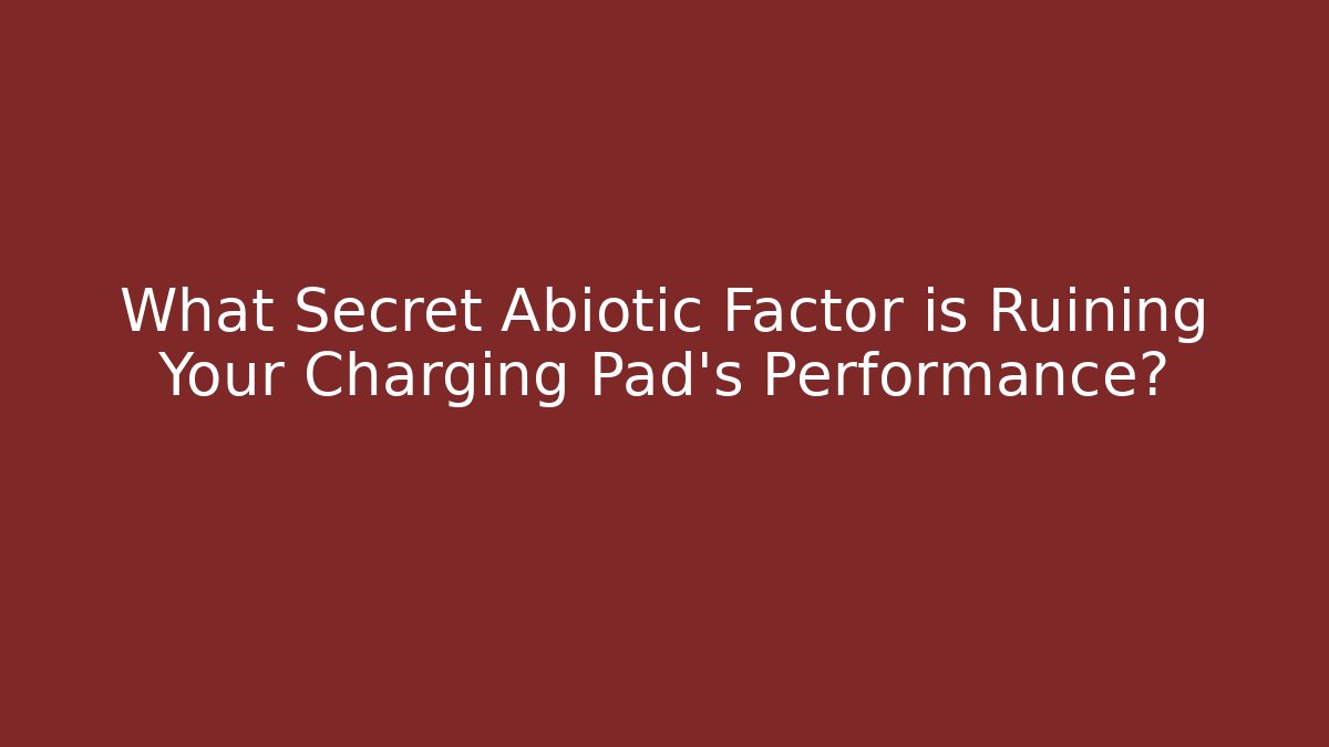 What Secret Abiotic Factor is Ruining Your Charging Pad’s Performance?