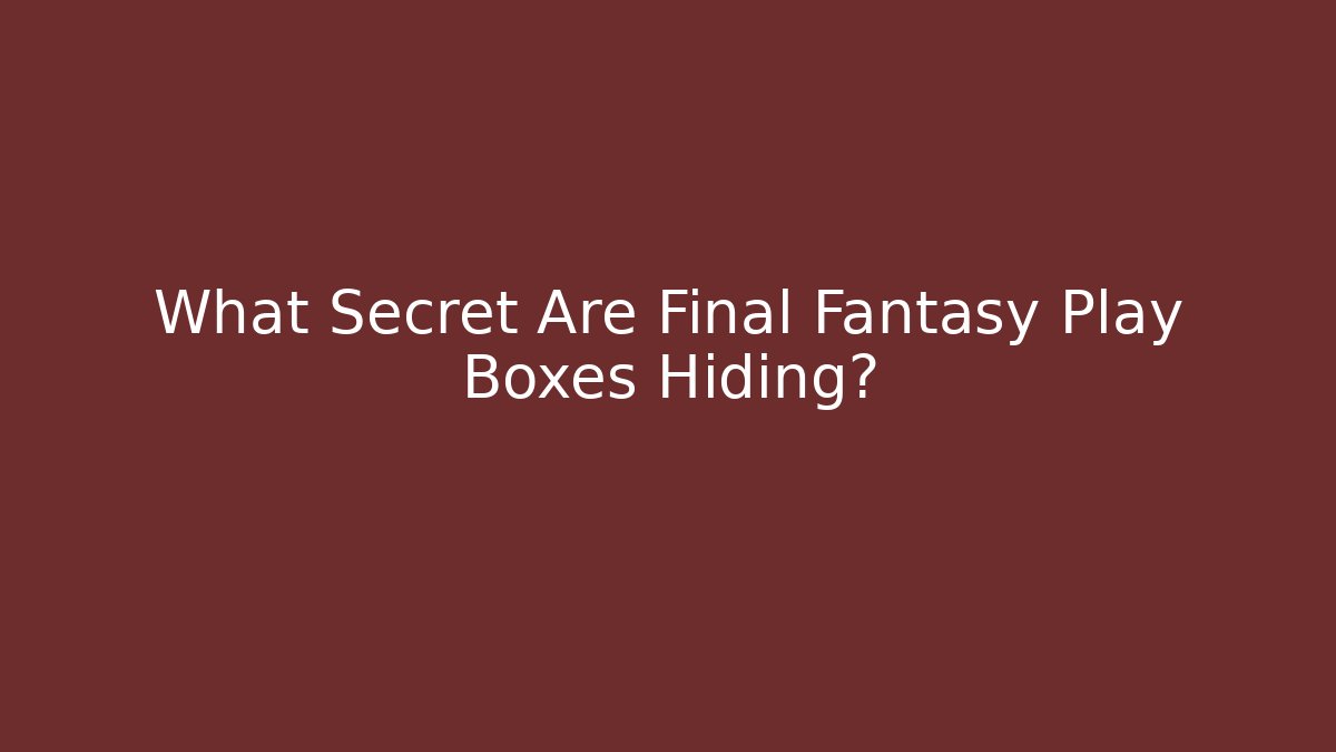What Secret Are Final Fantasy Play Boxes Hiding?