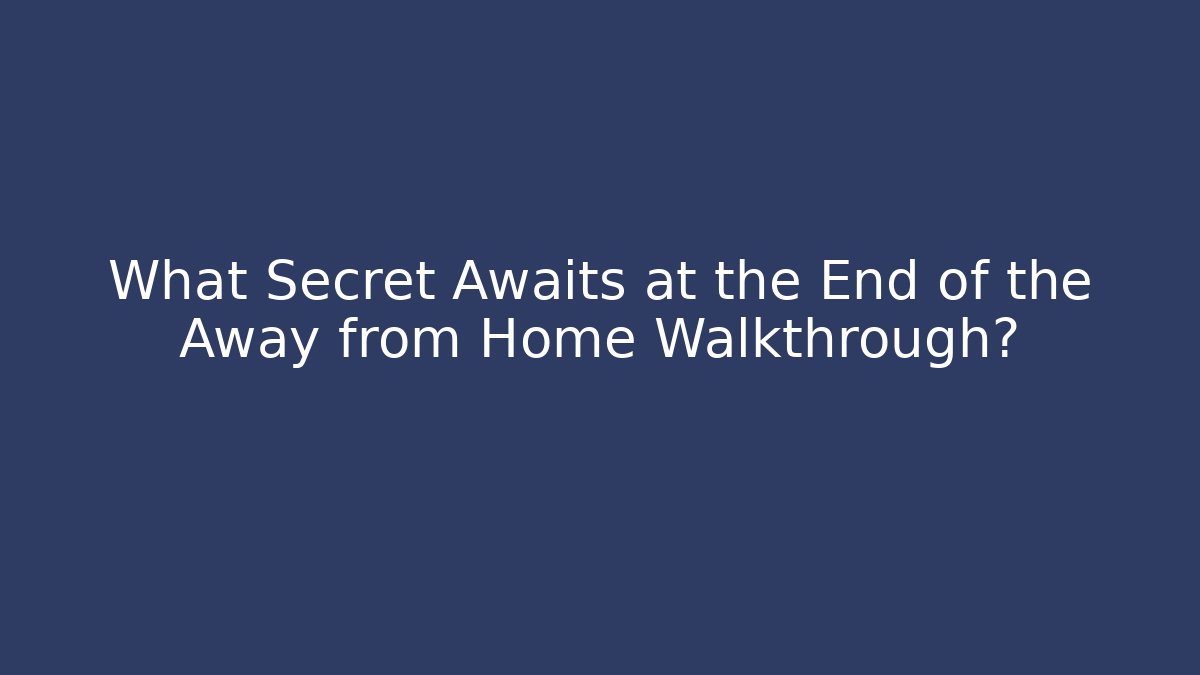 What Secret Awaits at the End of the Away from Home Walkthrough?