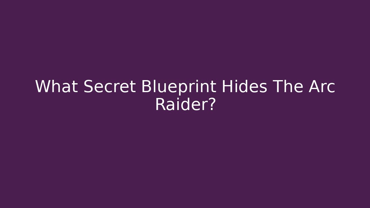 What Secret Blueprint Hides The Arc Raider?