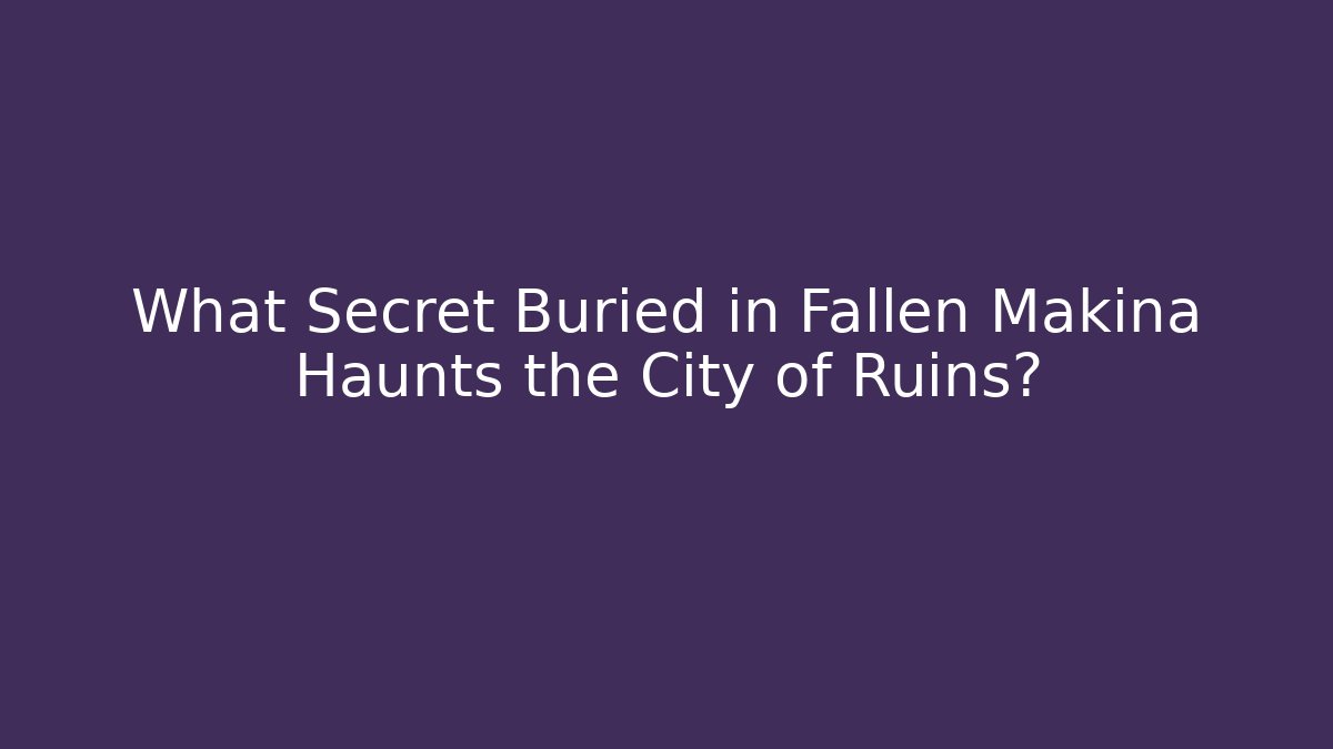 What Secret Buried in Fallen Makina Haunts the City of Ruins?