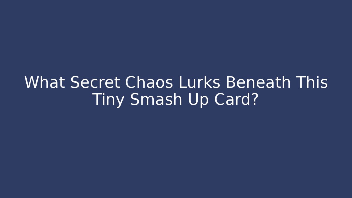What Secret Chaos Lurks Beneath This Tiny Smash Up Card?