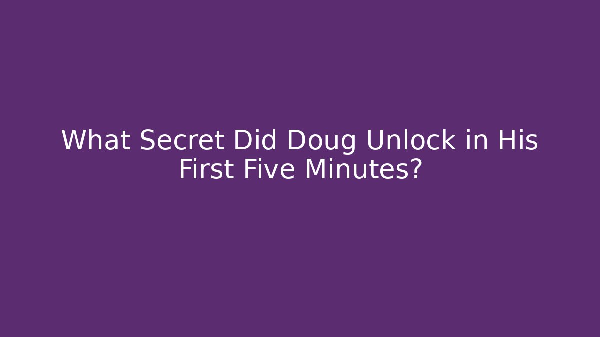What Secret Did Doug Unlock in His First Five Minutes?