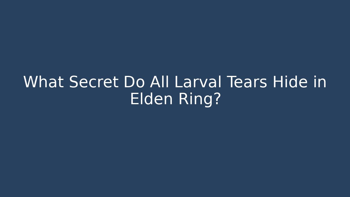 What Secret Do All Larval Tears Hide in Elden Ring? - Create More Assets