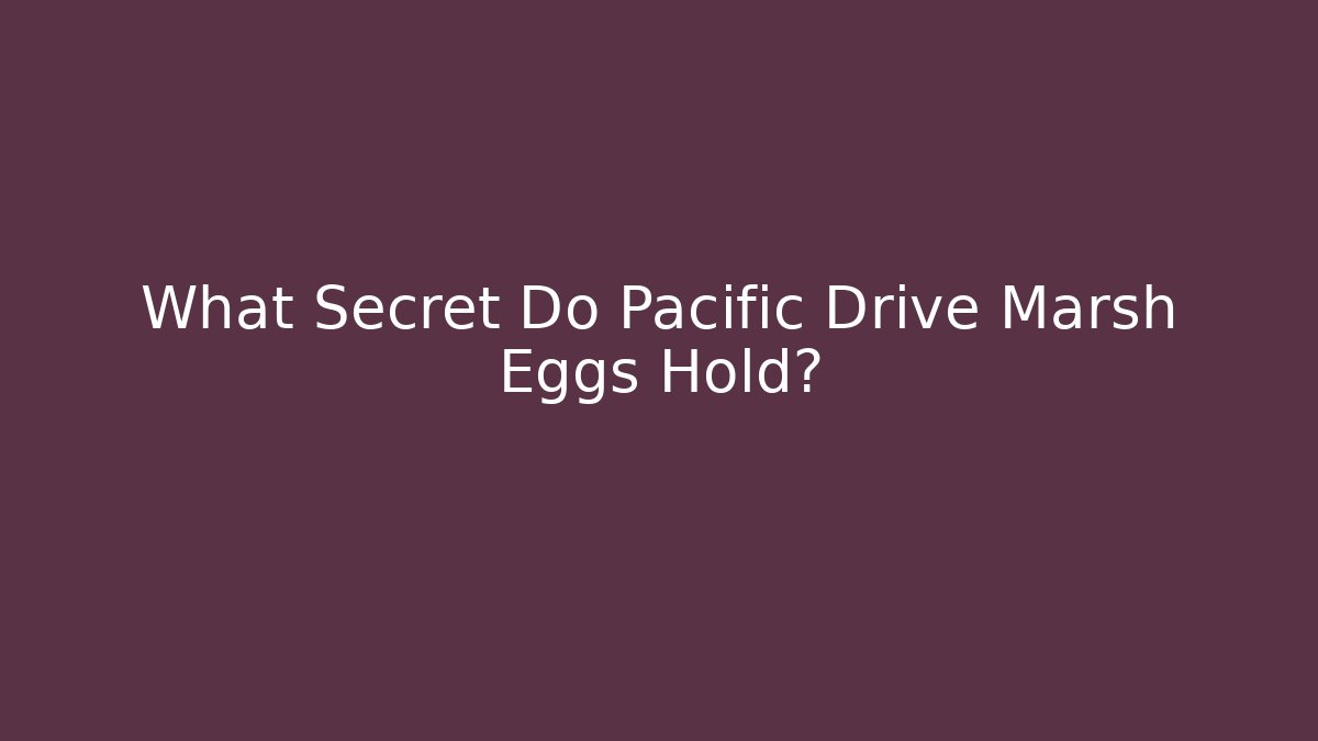 What Secret Do Pacific Drive Marsh Eggs Hold?