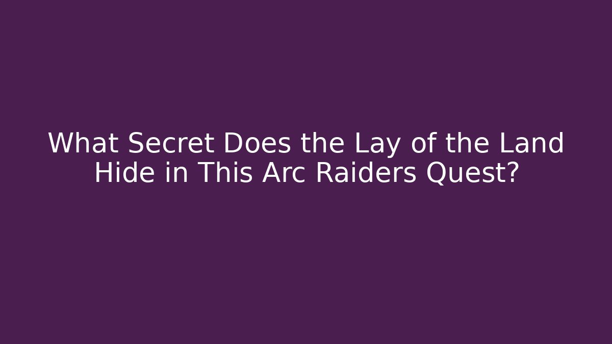 What Secret Does the Lay of the Land Hide in This Arc Raiders Quest?