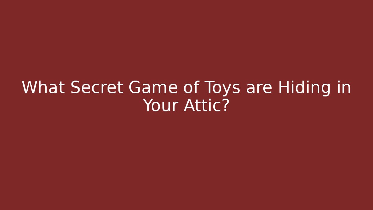 What Secret Game of Toys are Hiding in Your Attic?