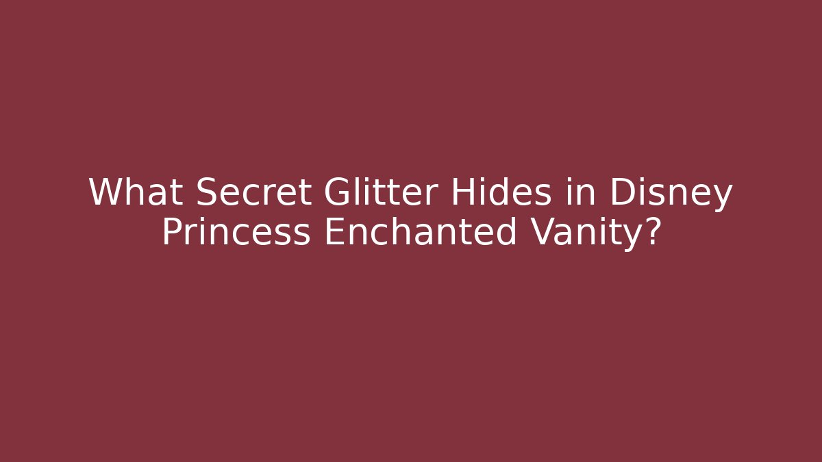 What Secret Glitter Hides in Disney Princess Enchanted Vanity?