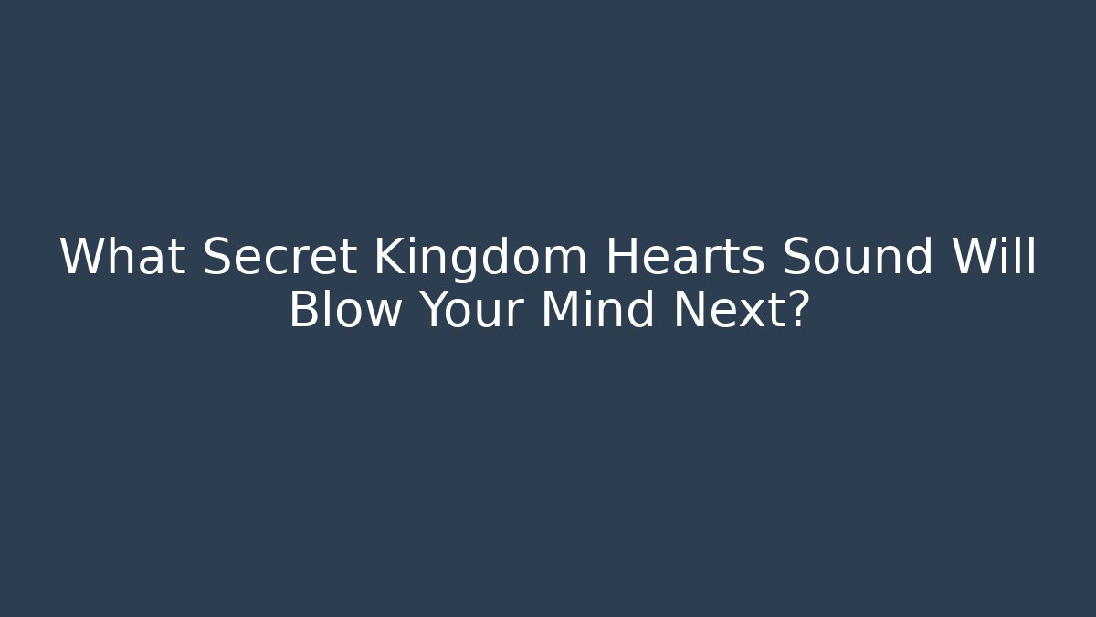 What Secret Kingdom Hearts Sound Will Blow Your Mind Next?