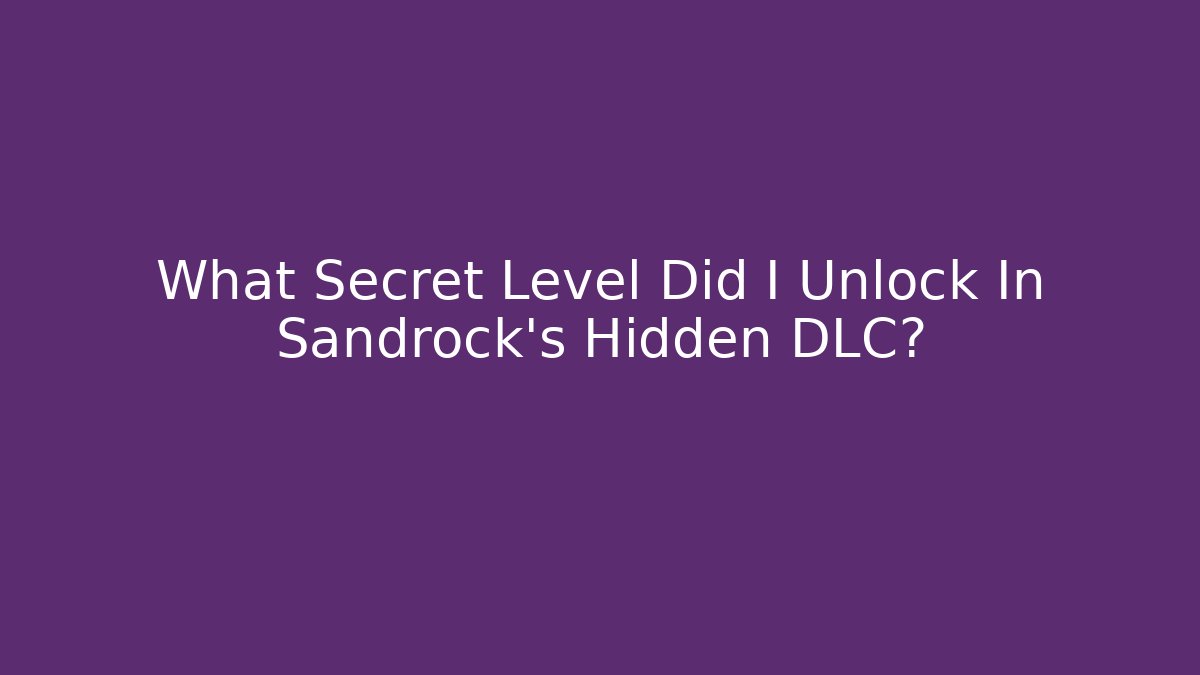 What Secret Level Did I Unlock In Sandrock's Hidden DLC?