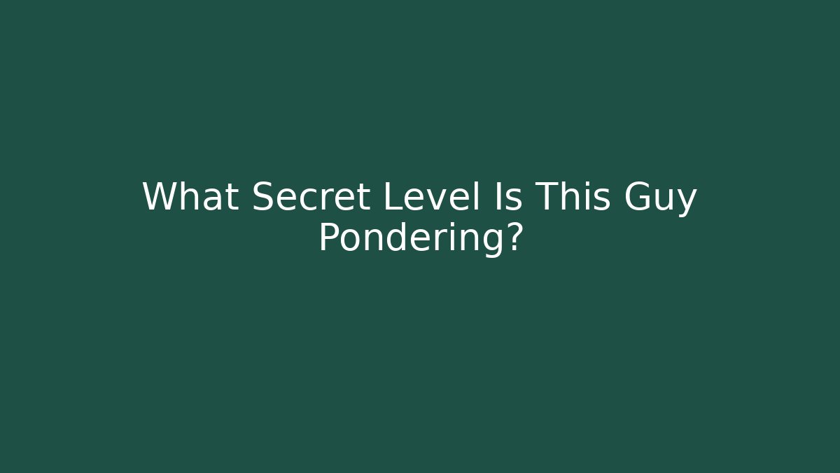 What Secret Level Is This Guy Pondering?