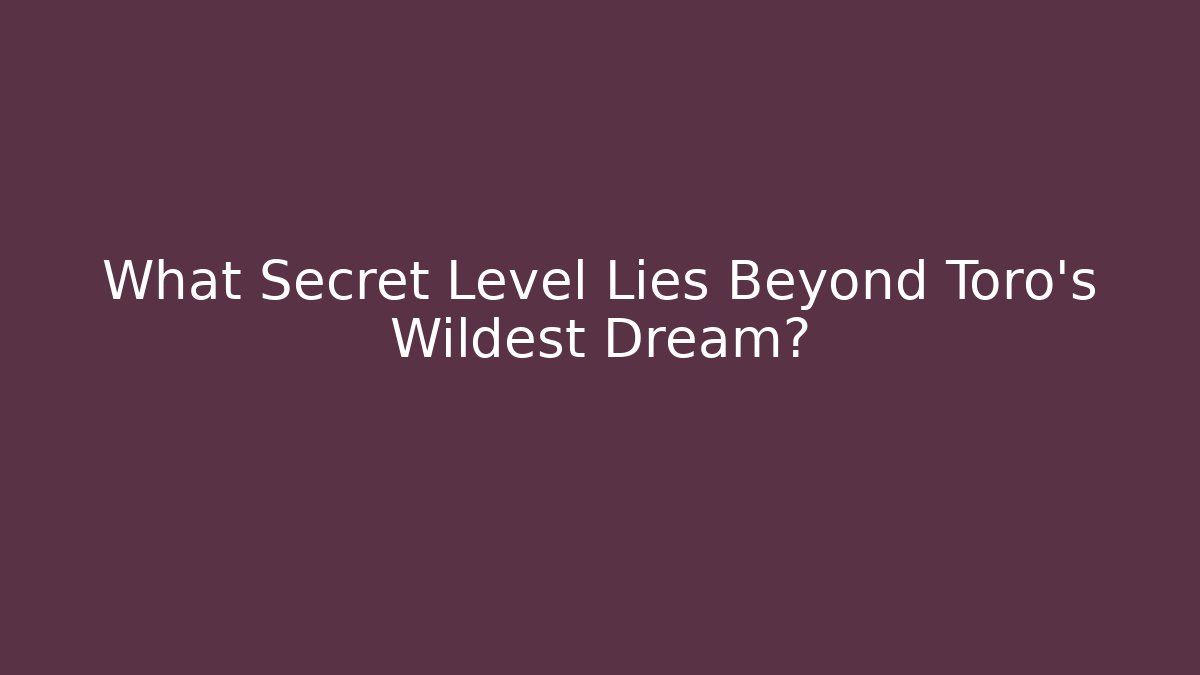 What Secret Level Lies Beyond Toro's Wildest Dream?