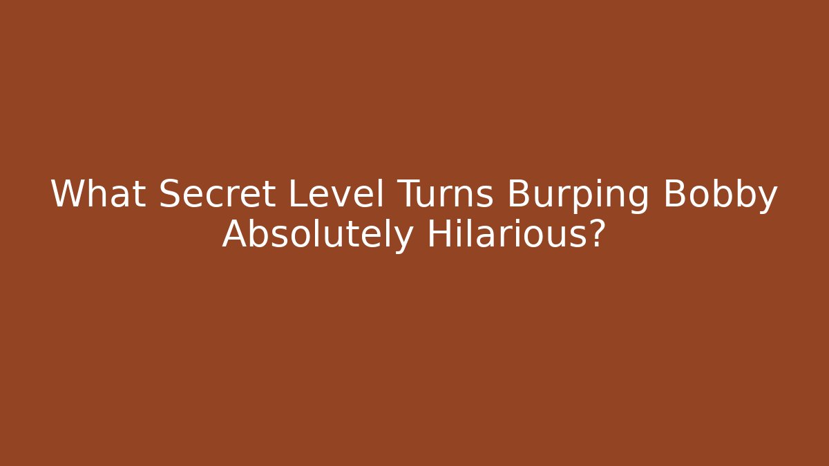 What Secret Level Turns Burping Bobby Absolutely Hilarious?
