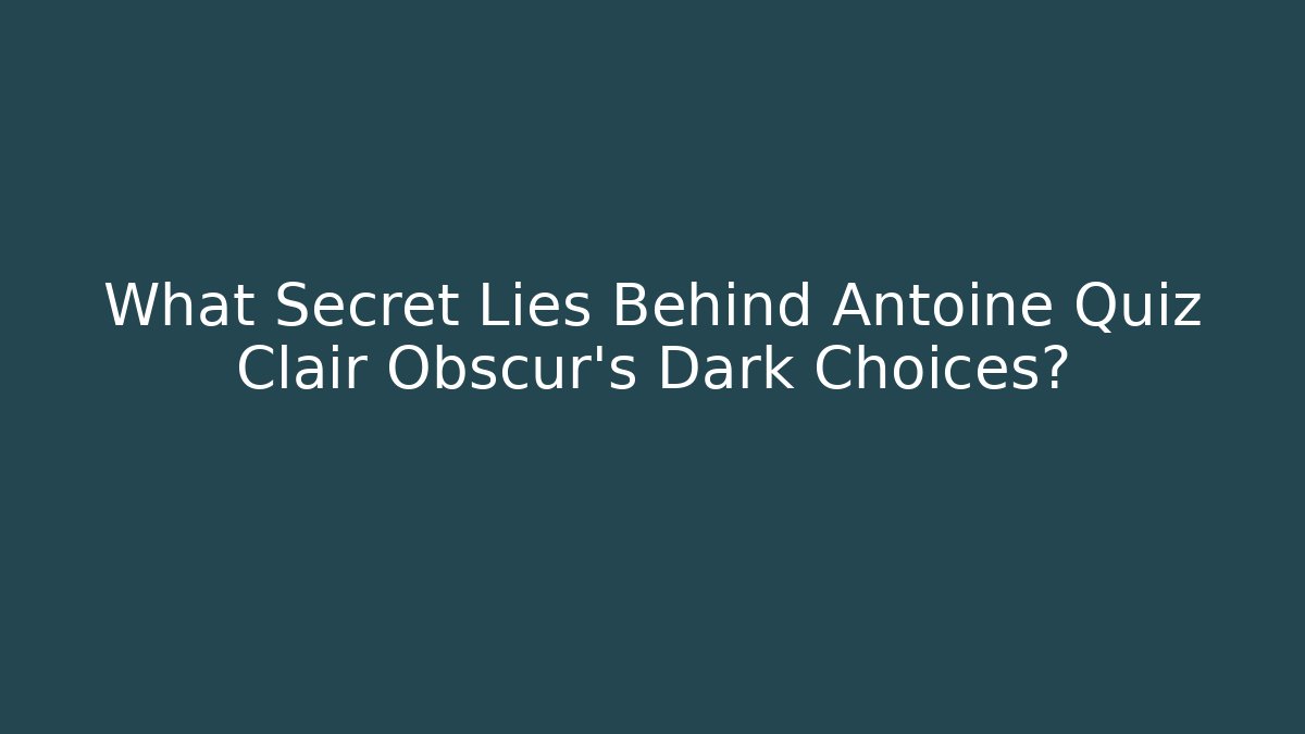 What Secret Lies Behind Antoine Quiz Clair Obscur's Dark Choices?