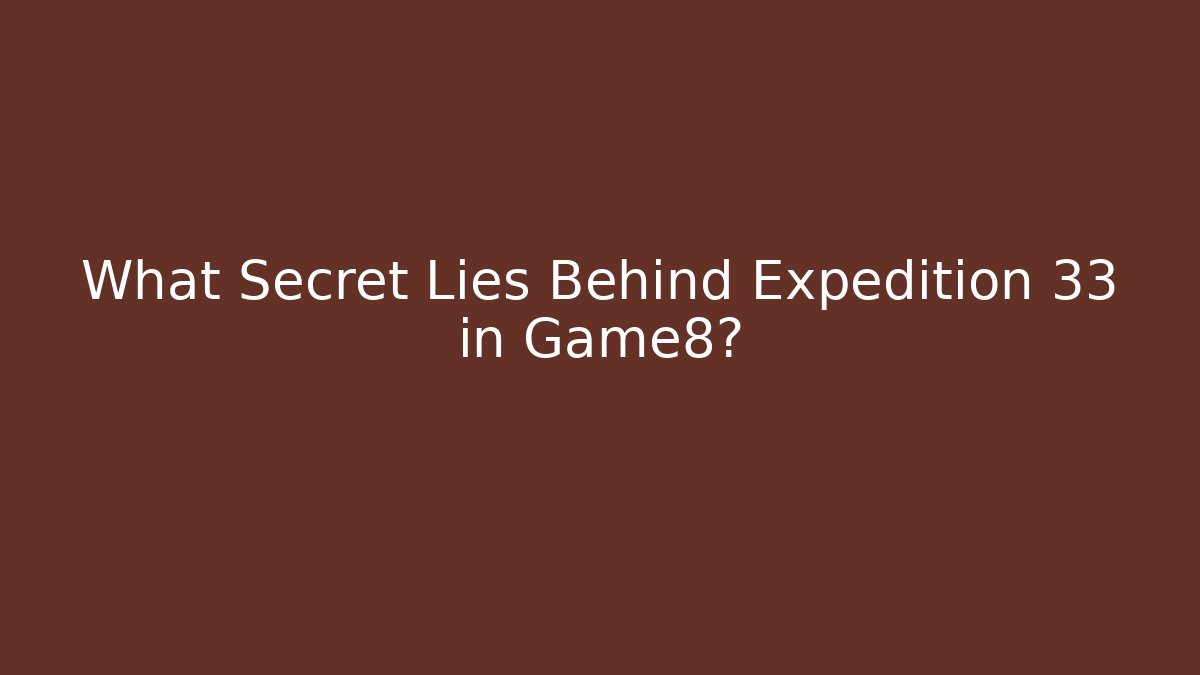 What Secret Lies Behind Expedition 33 in Game8?