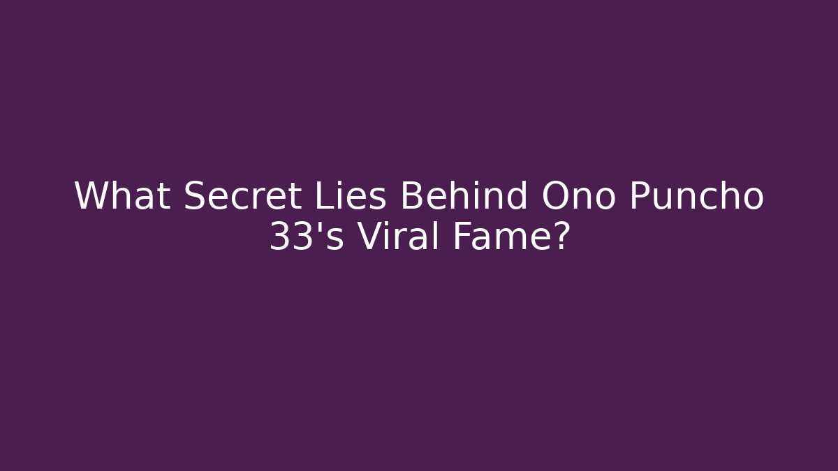 What Secret Lies Behind Ono Puncho 33's Viral Fame?
