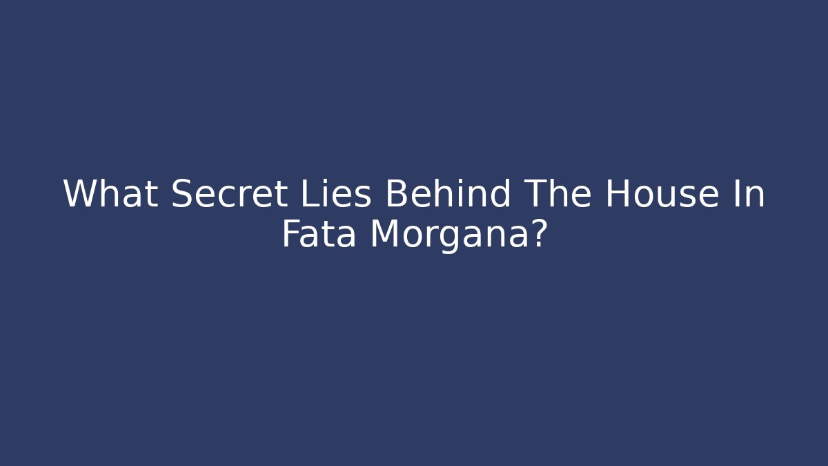 What Secret Lies Behind The House In Fata Morgana?
