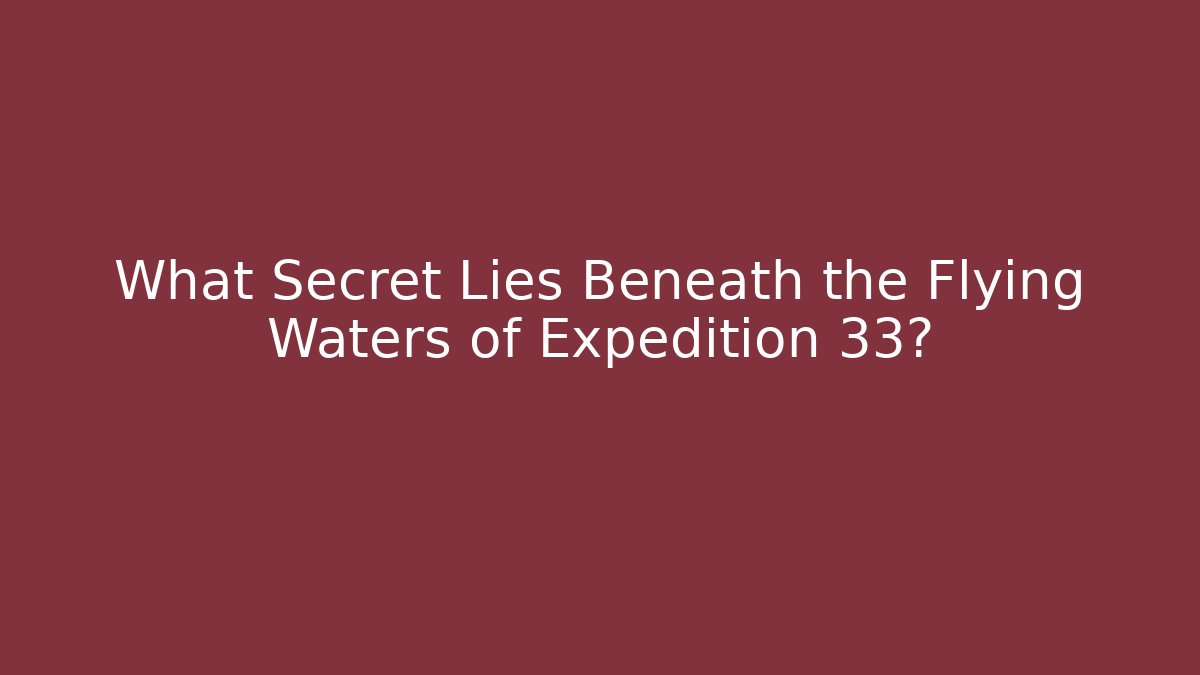 What Secret Lies Beneath the Flying Waters of Expedition 33?