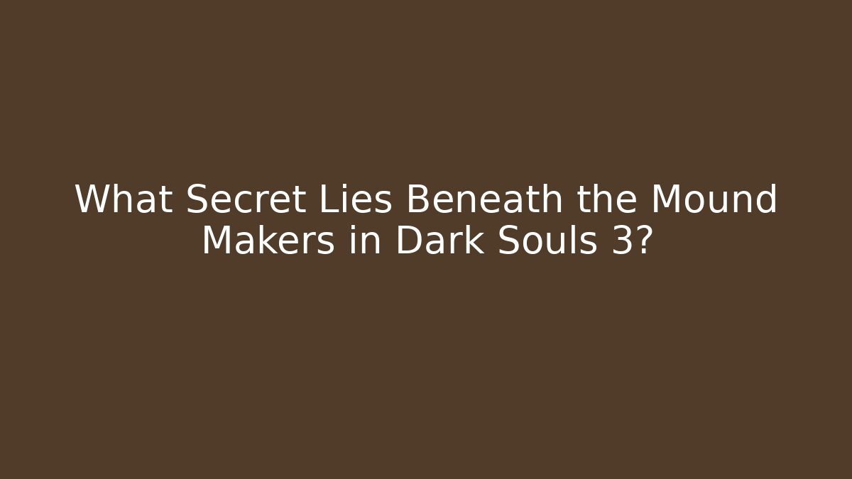 What Secret Lies Beneath the Mound Makers in Dark Souls 3?