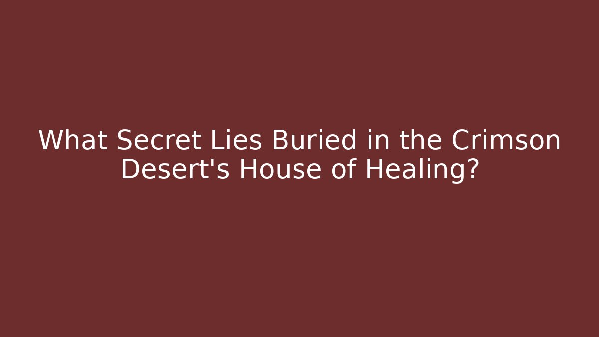 What Secret Lies Buried in the Crimson Desert's House of Healing?