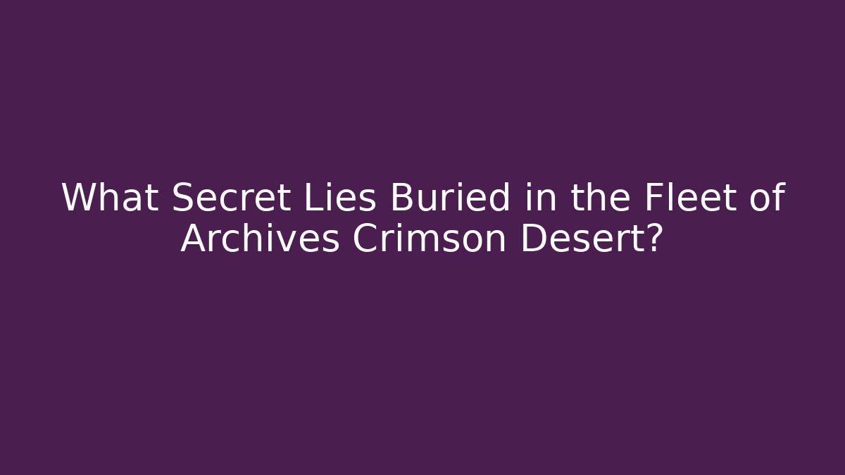 What Secret Lies Buried in the Fleet of Archives Crimson Desert?