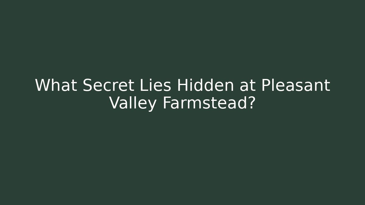 What Secret Lies Hidden at Pleasant Valley Farmstead?